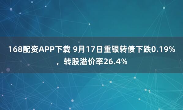 168配资APP下载 9月17日重银转债下跌0.19%，转股溢价率26.4%