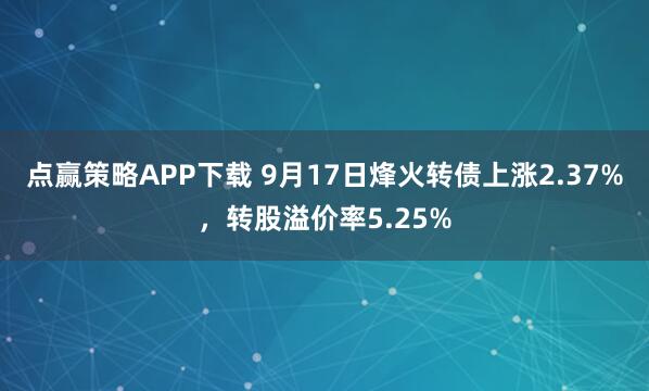 点赢策略APP下载 9月17日烽火转债上涨2.37%，转股溢价率5.25%