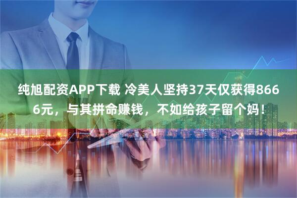 纯旭配资APP下载 冷美人坚持37天仅获得8666元，与其拼命赚钱，不如给孩子留个妈！