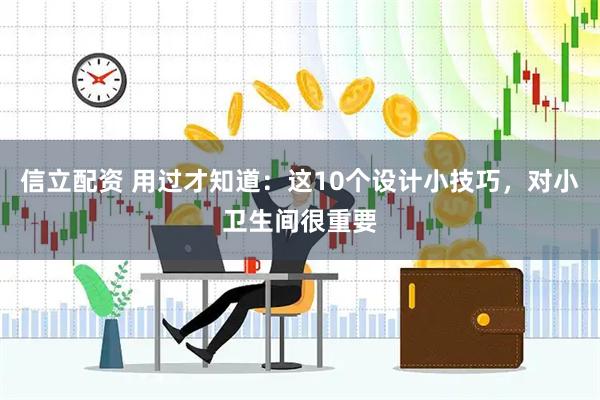 信立配资 用过才知道：这10个设计小技巧，对小卫生间很重要