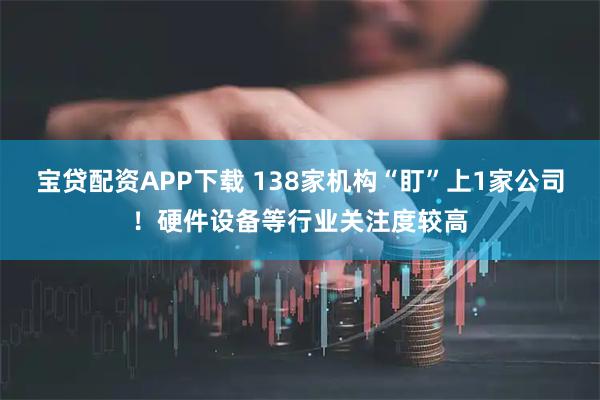 宝贷配资APP下载 138家机构“盯”上1家公司！硬件设备等行业关注度较高