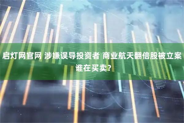 启灯网官网 涉嫌误导投资者 商业航天翻倍股被立案 谁在买卖？